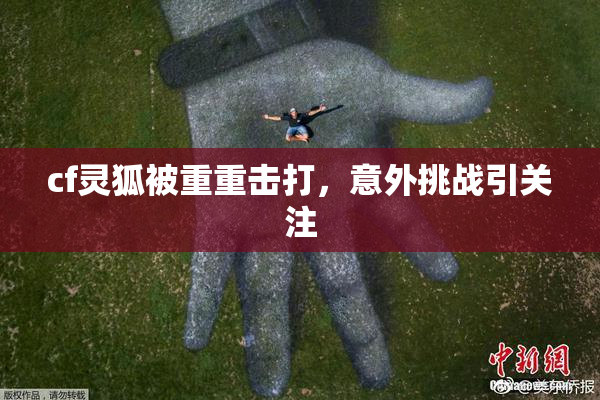 cf灵狐被重重击打，意外挑战引关注