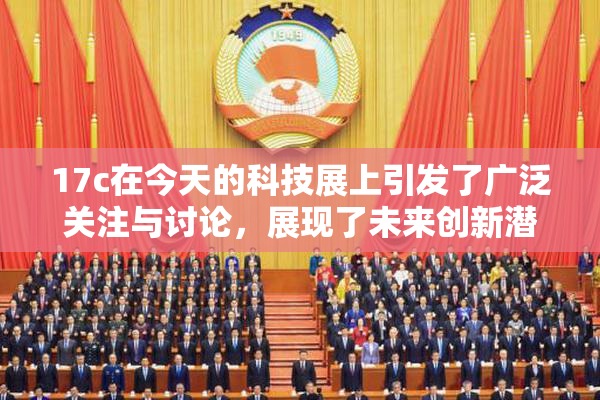 17c在今天的科技展上引发了广泛关注与讨论，展现了未来创新潜力。