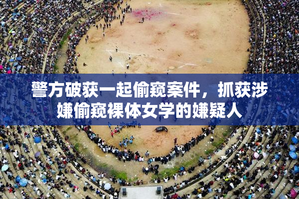 警方破获一起偷窥案件，抓获涉嫌偷窥裸体女学的嫌疑人