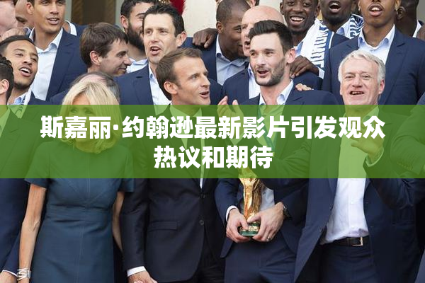 斯嘉丽·约翰逊最新影片引发观众热议和期待