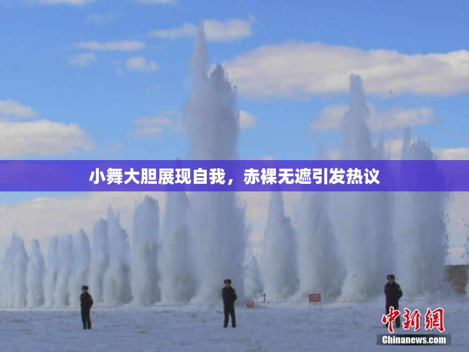 小舞大胆展现自我，赤裸无遮引发热议
