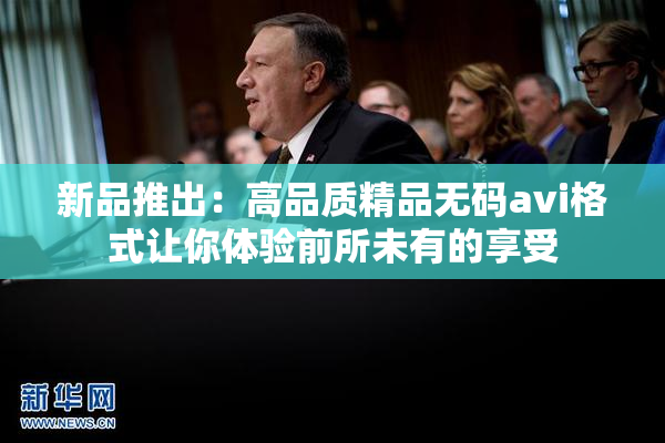 新品推出：高品质精品无码avi格式让你体验前所未有的享受