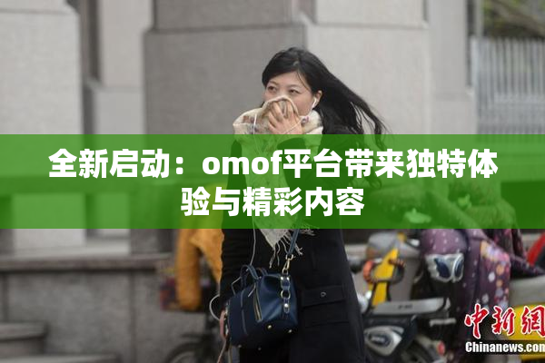 全新启动：omof平台带来独特体验与精彩内容