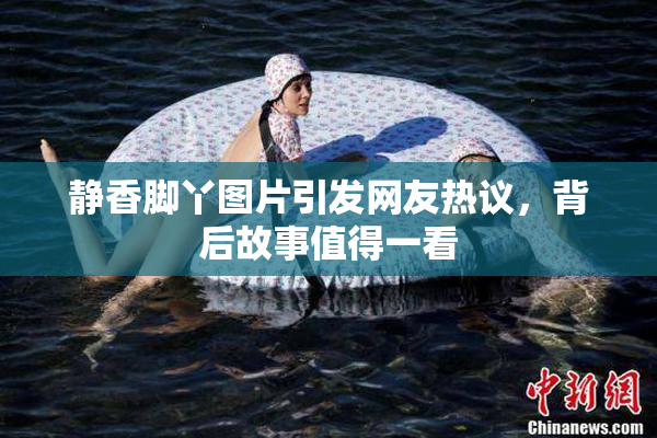 静香脚丫图片引发网友热议，背后故事值得一看