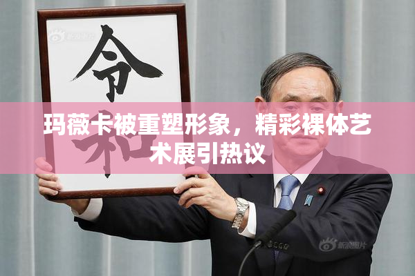 玛薇卡被重塑形象，精彩裸体艺术展引热议