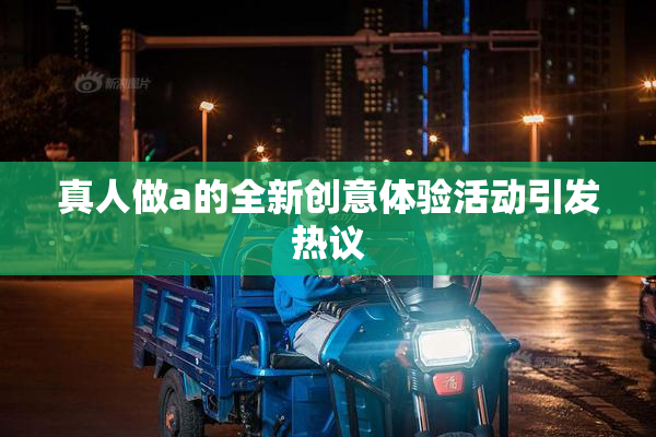 真人做a的全新创意体验活动引发热议