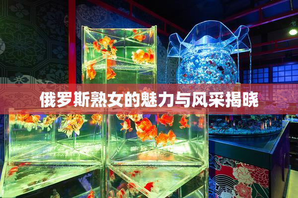 俄罗斯熟女的魅力与风采揭晓