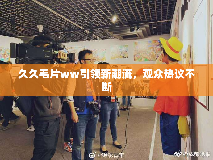 久久毛片ww引领新潮流，观众热议不断
