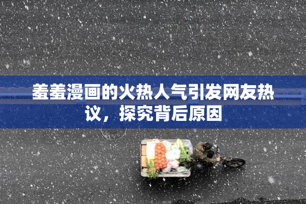 羞羞漫画的火热人气引发网友热议，探究背后原因