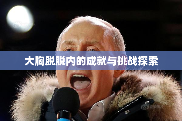 大胸脱脱内的成就与挑战探索