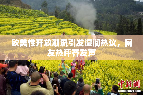 欧美性开放潮流引发湿润热议，网友热评齐发声