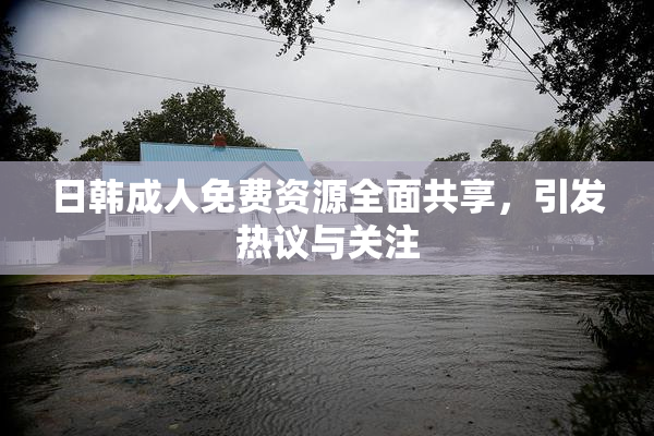 日韩成人免费资源全面共享，引发热议与关注