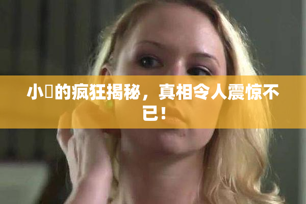小泬的疯狂揭秘，真相令人震惊不已！