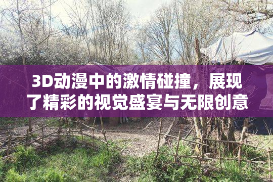 3D动漫中的激情碰撞，展现了精彩的视觉盛宴与无限创意。