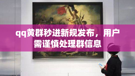 qq黄群秒进新规发布，用户需谨慎处理群信息
