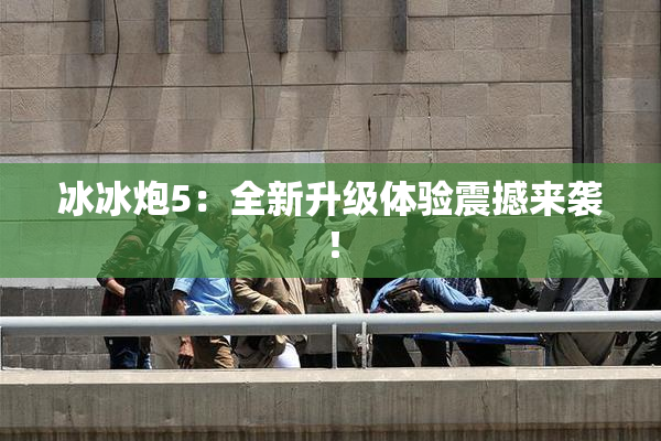 冰冰炮5：全新升级体验震撼来袭！