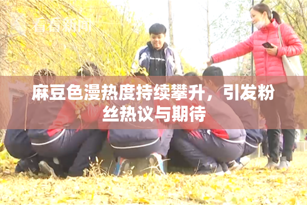 麻豆色漫热度持续攀升，引发粉丝热议与期待