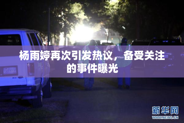 杨雨婷再次引发热议，备受关注的事件曝光