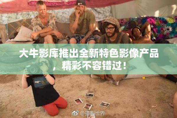 大牛影库推出全新特色影像产品，精彩不容错过！