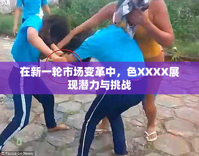 在新一轮市场变革中，色XXXX展现潜力与挑战