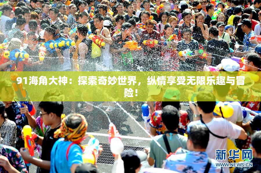 91海角大神：探索奇妙世界，纵情享受无限乐趣与冒险！