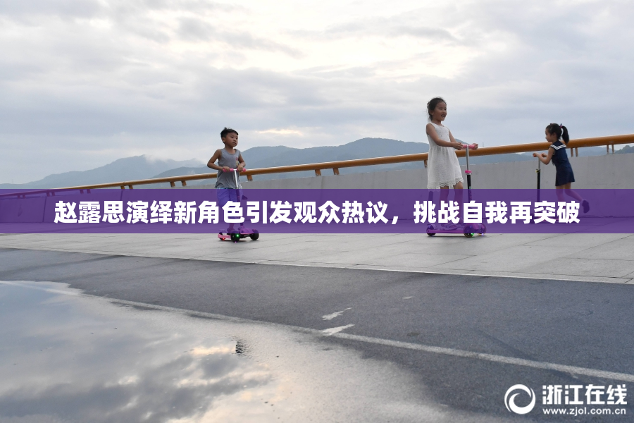 赵露思演绎新角色引发观众热议，挑战自我再突破