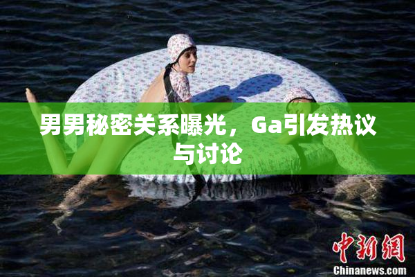 男男秘密关系曝光，Ga引发热议与讨论