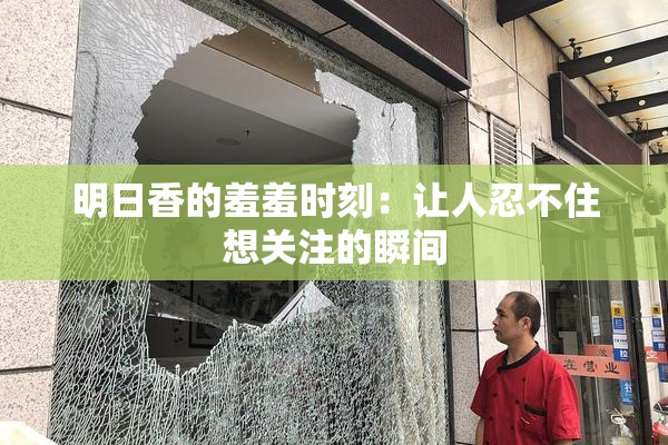 明日香的羞羞时刻：让人忍不住想关注的瞬间