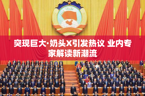 突现巨大·奶头X引发热议 业内专家解读新潮流