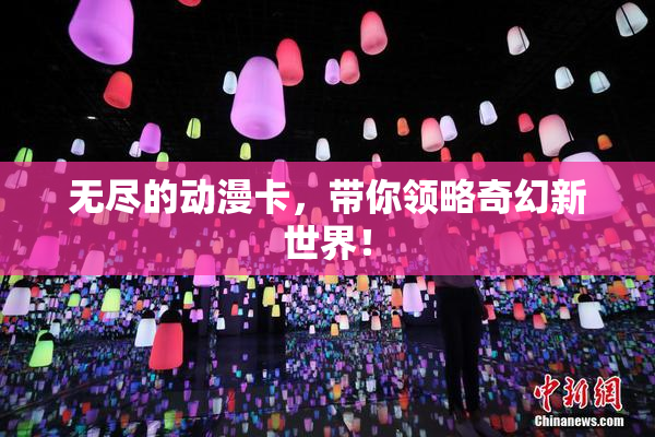 无尽的动漫卡，带你领略奇幻新世界！