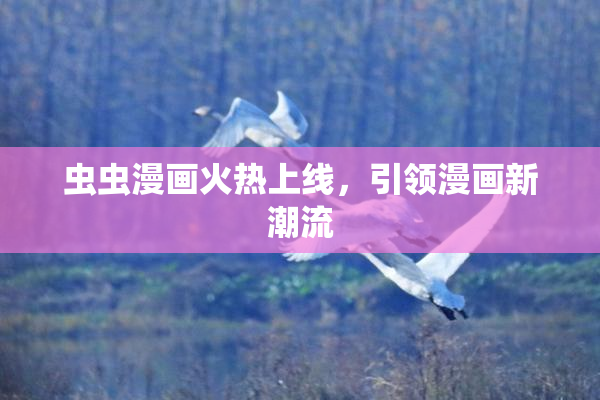 虫虫漫画火热上线，引领漫画新潮流