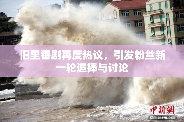 旧里番剧再度热议，引发粉丝新一轮追捧与讨论