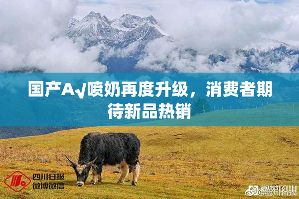 国产A√喷奶再度升级，消费者期待新品热销