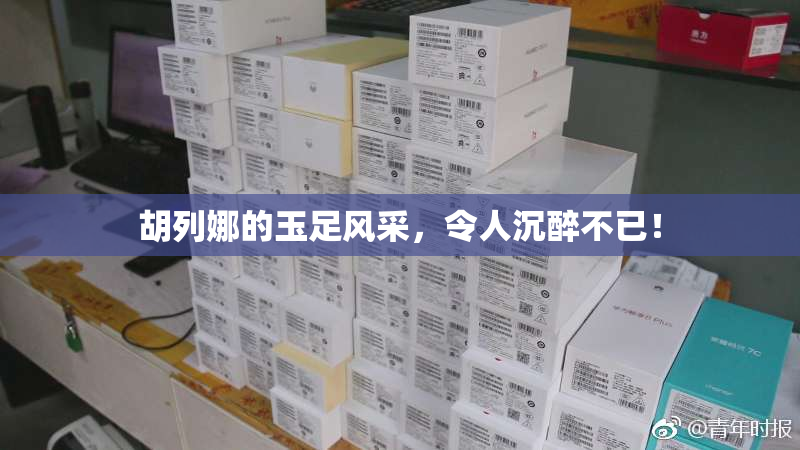 胡列娜的玉足风采，令人沉醉不已！