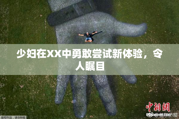 少妇在XX中勇敢尝试新体验，令人瞩目