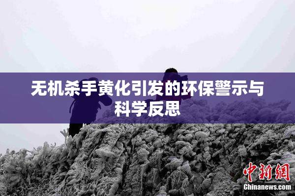 无机杀手黄化引发的环保警示与科学反思