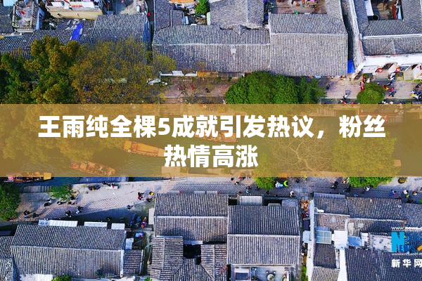 王雨纯全棵5成就引发热议，粉丝热情高涨