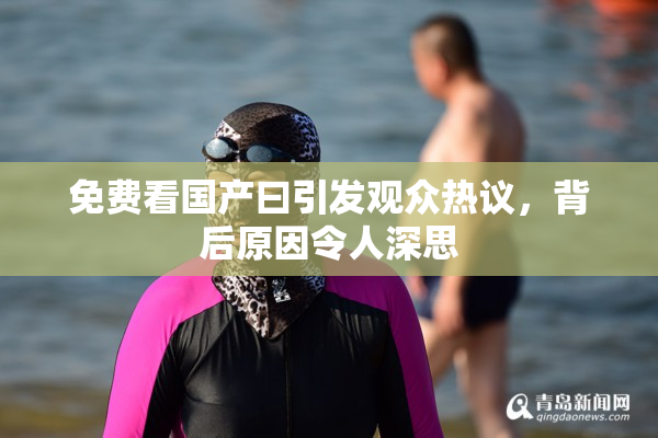 免费看国产曰引发观众热议，背后原因令人深思
