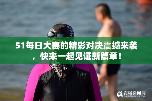 51每日大赛的精彩对决震撼来袭，快来一起见证新篇章！
