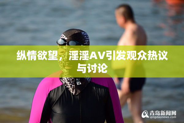 纵情欲望，淫淫AV引发观众热议与讨论