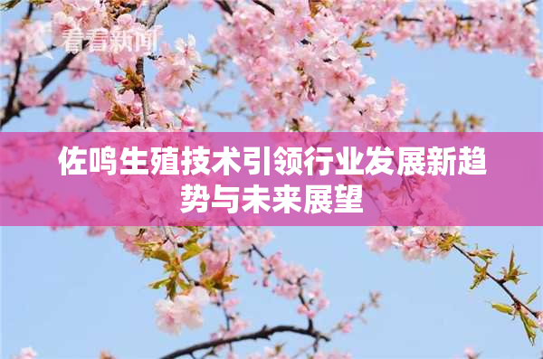 佐鸣生殖技术引领行业发展新趋势与未来展望