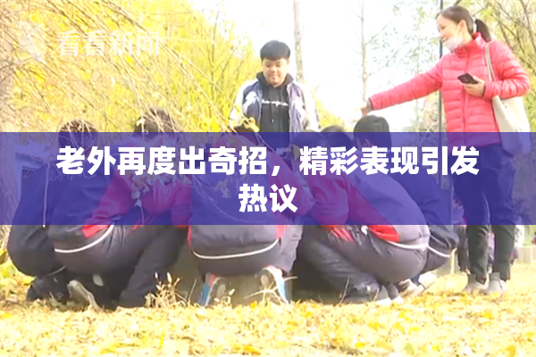 老外再度出奇招，精彩表现引发热议