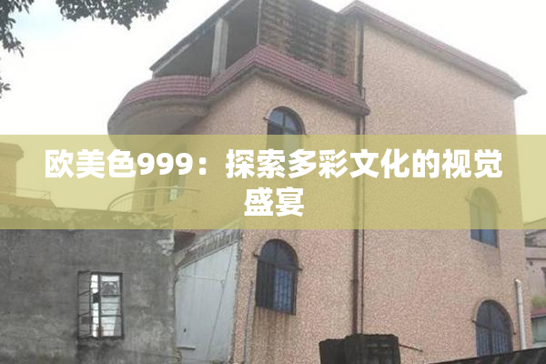欧美色999：探索多彩文化的视觉盛宴