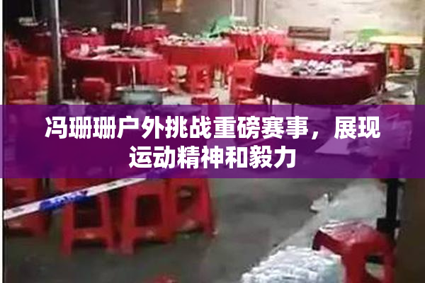 冯珊珊户外挑战重磅赛事，展现运动精神和毅力