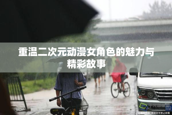 重温二次元动漫女角色的魅力与精彩故事
