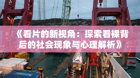 《看片的新视角：探索看裸背后的社会现象与心理解析》