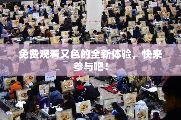 免费观看又色的全新体验，快来参与吧！