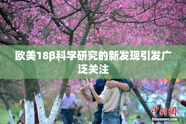 欧美18β科学研究的新发现引发广泛关注