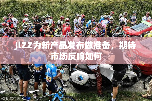 JlZZ为新产品发布做准备，期待市场反响如何