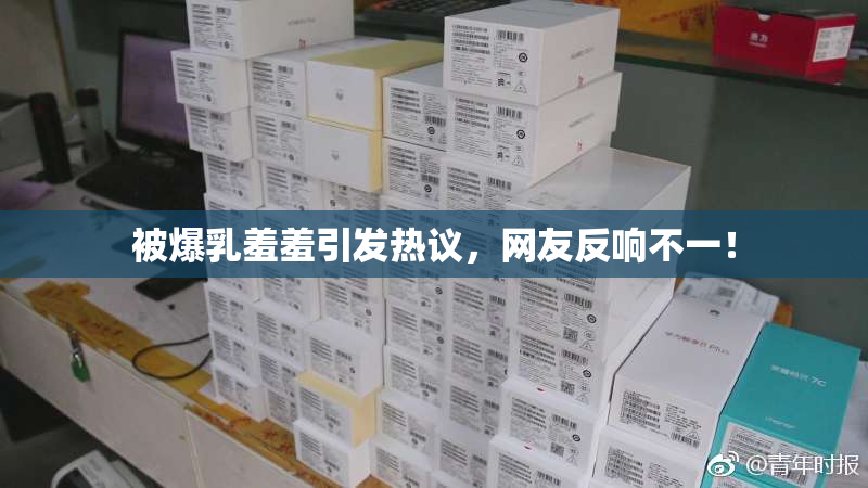 被爆乳羞羞引发热议，网友反响不一！